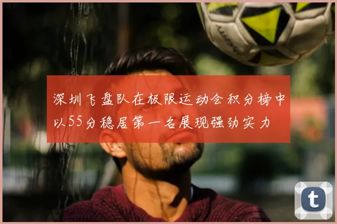 深圳飞盘队在极限运动会积分榜中以55分稳居第一名展现强劲实力