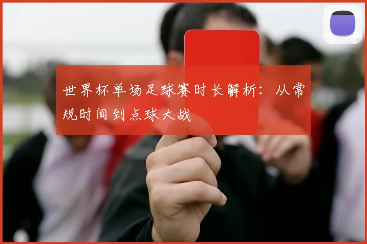 世界杯单场足球赛时长解析：从常规时间到点球大战