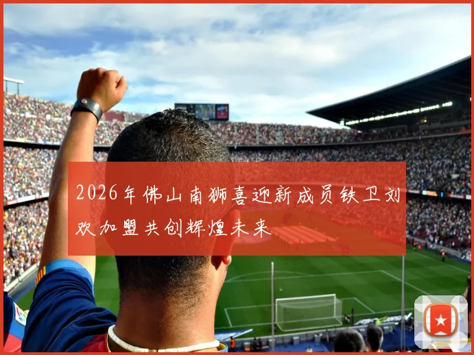 2026年佛山南狮喜迎新成员铁卫刘欢加盟共创辉煌未来