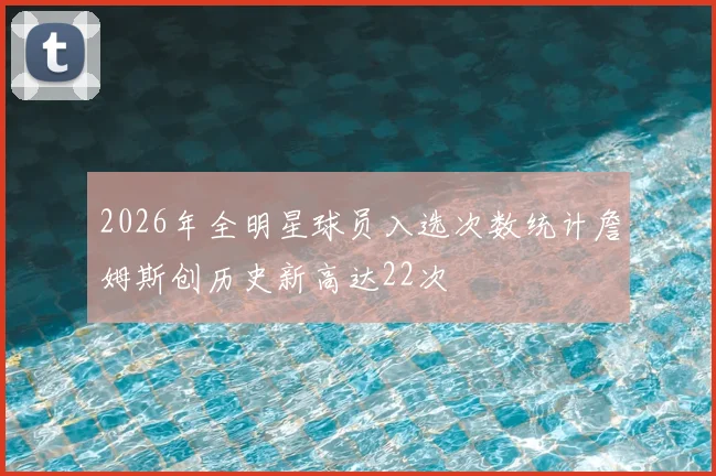 2026年全明星球员入选次数统计詹姆斯创历史新高达22次
