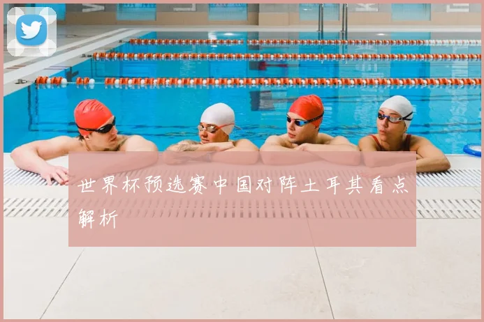 世界杯预选赛中国对阵土耳其看点解析
