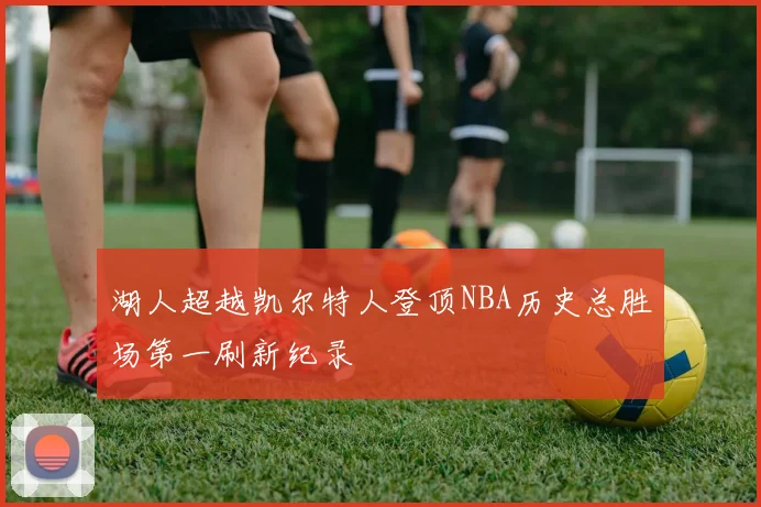 湖人超越凯尔特人登顶NBA历史总胜场第一刷新纪录