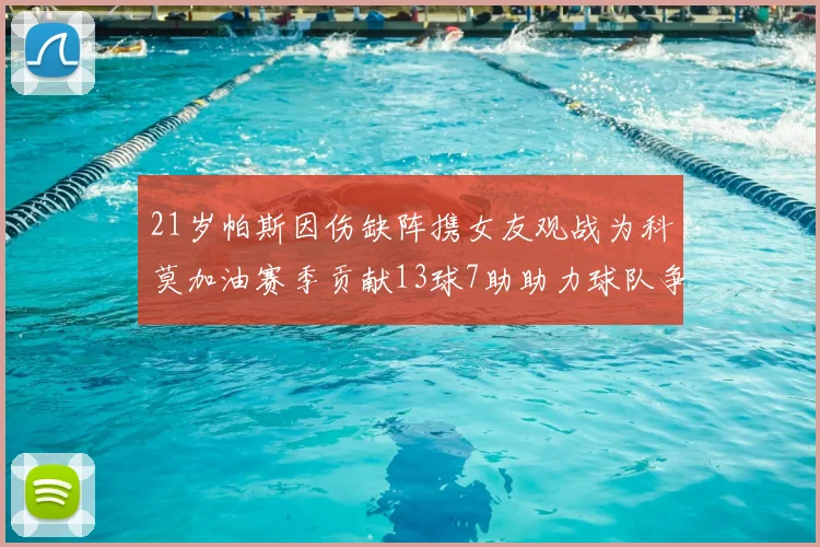 21岁帕斯因伤缺阵携女友观战为科莫加油赛季贡献13球7助助力球队争胜