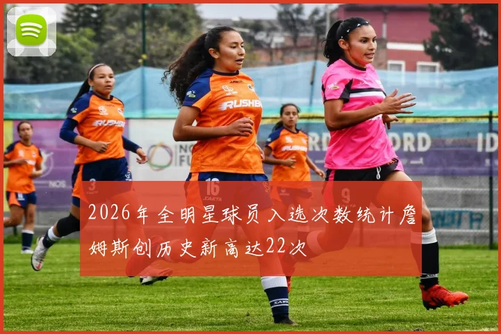 2026年全明星球员入选次数统计詹姆斯创历史新高达22次