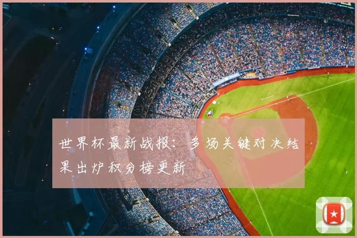 世界杯最新战报：多场关键对决结果出炉积分榜更新