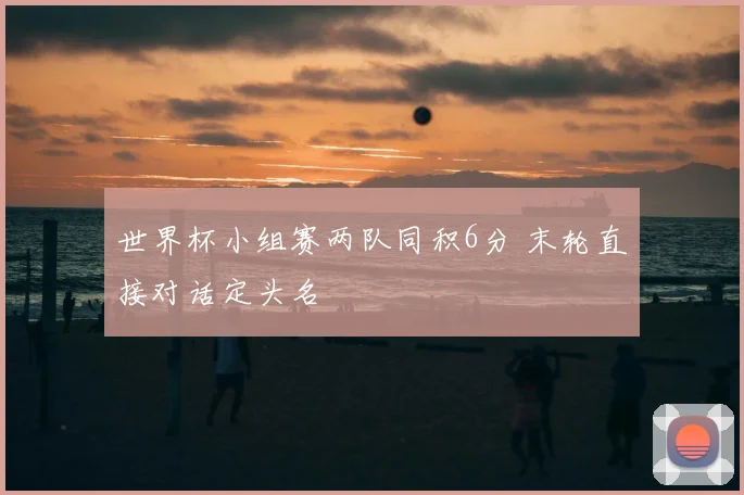 世界杯小组赛两队同积6分 末轮直接对话定头名