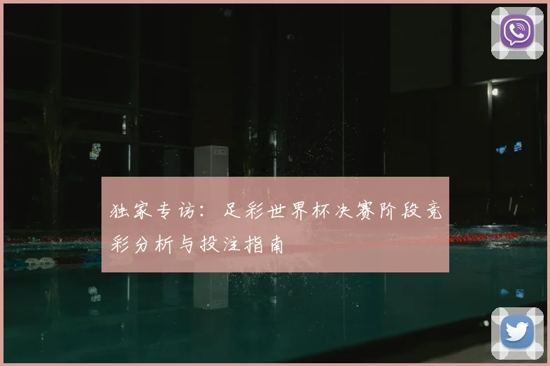 独家专访：足彩世界杯决赛阶段竞彩分析与投注指南