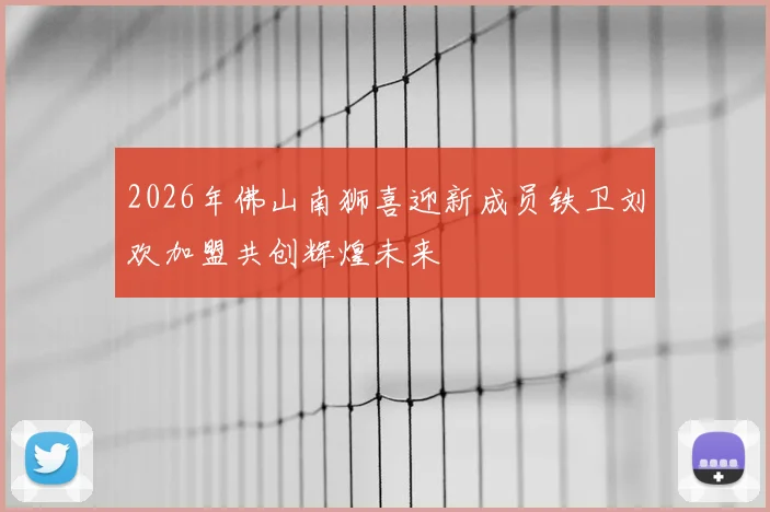 2026年佛山南狮喜迎新成员铁卫刘欢加盟共创辉煌未来