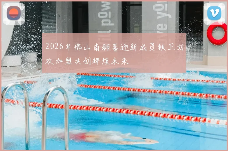 2026年佛山南狮喜迎新成员铁卫刘欢加盟共创辉煌未来