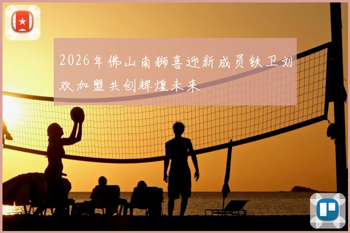 2026年佛山南狮喜迎新成员铁卫刘欢加盟共创辉煌未来