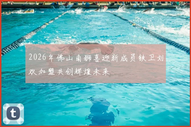 2026年佛山南狮喜迎新成员铁卫刘欢加盟共创辉煌未来