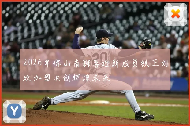 2026年佛山南狮喜迎新成员铁卫刘欢加盟共创辉煌未来