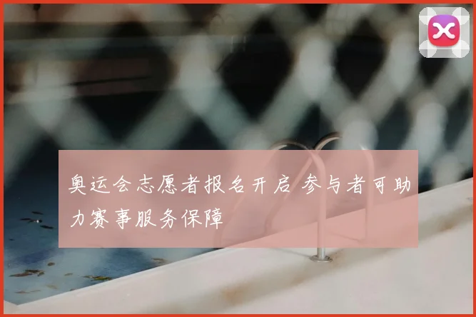 奥运会志愿者报名开启 参与者可助力赛事服务保障