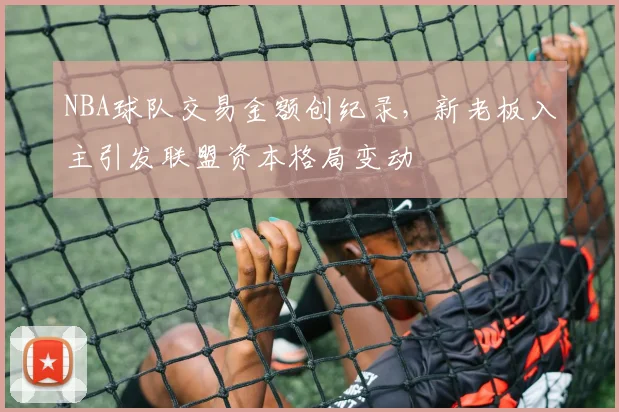 NBA球队交易金额创纪录，新老板入主引发联盟资本格局变动