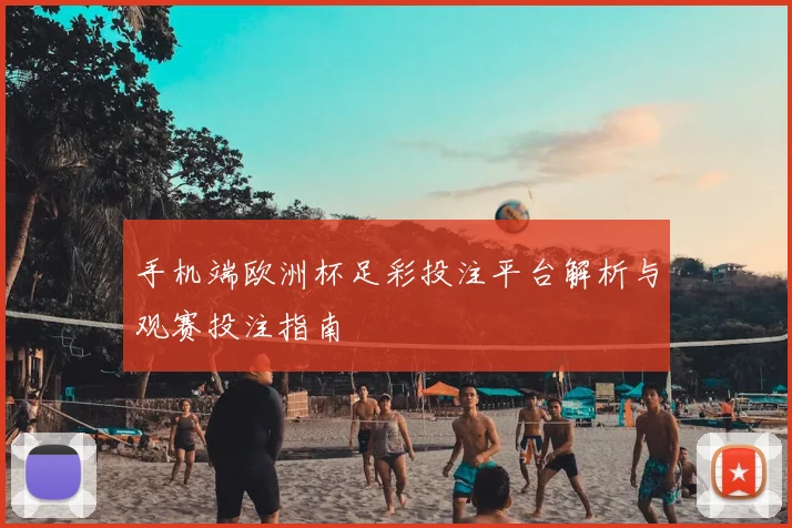 手机端欧洲杯足彩投注平台解析与观赛投注指南