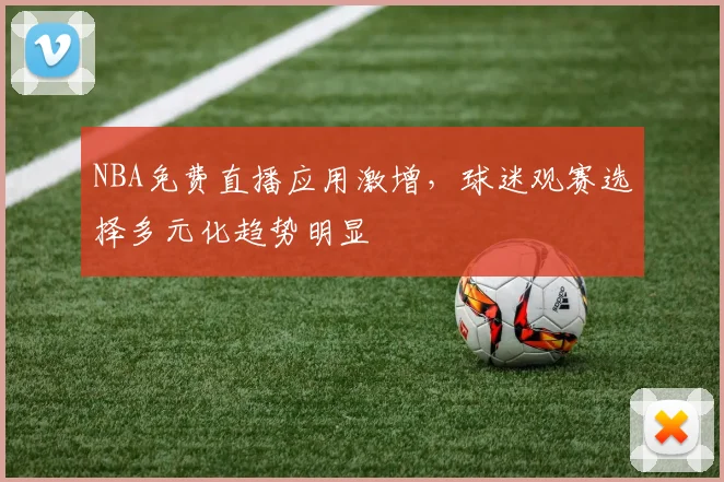 NBA免费直播应用激增,球迷观赛选择多元化趋势明显