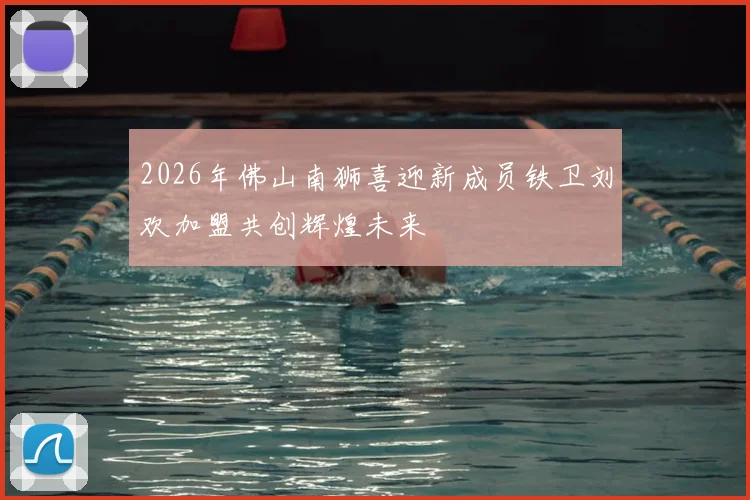 2026年佛山南狮喜迎新成员铁卫刘欢加盟共创辉煌未来