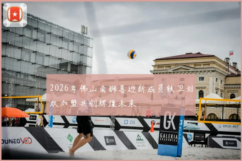 2026年佛山南狮喜迎新成员铁卫刘欢加盟共创辉煌未来