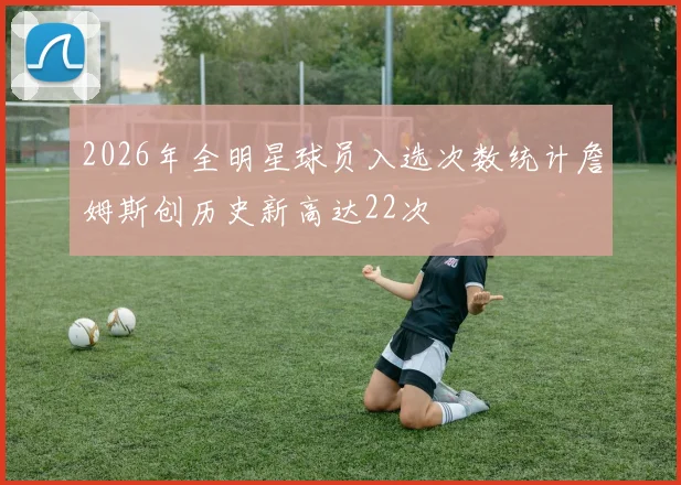 2026年全明星球员入选次数统计詹姆斯创历史新高达22次