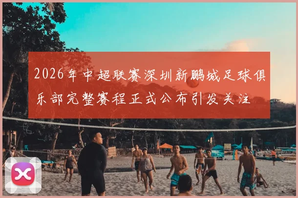 2026年中超联赛深圳新鹏城足球俱乐部完整赛程正式公布引发关注