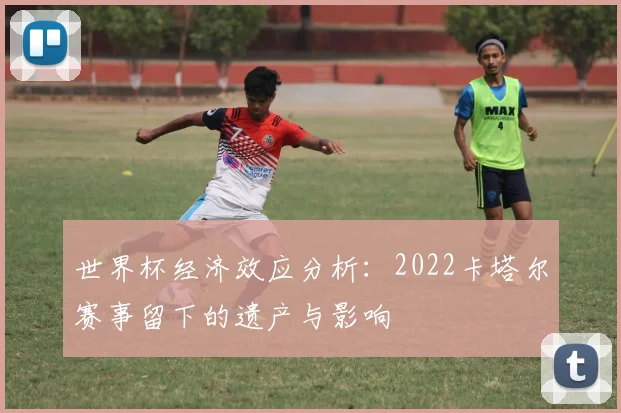 世界杯经济效应分析：2022卡塔尔赛事留下的遗产与影响