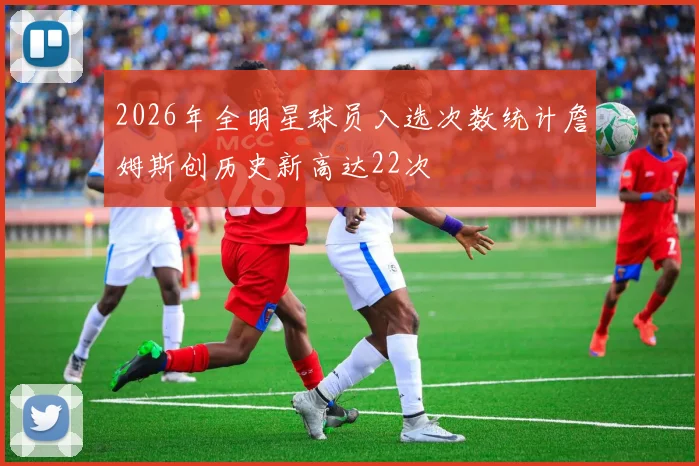 2026年全明星球员入选次数统计詹姆斯创历史新高达22次