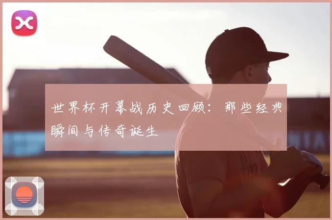 世界杯开幕战历史回顾：那些经典瞬间与传奇诞生