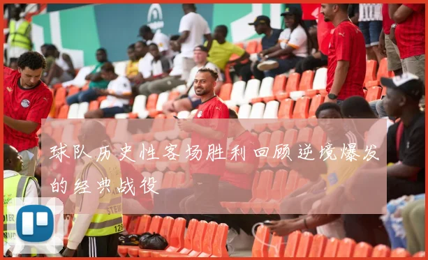 球队历史性客场胜利回顾逆境爆发的经典战役