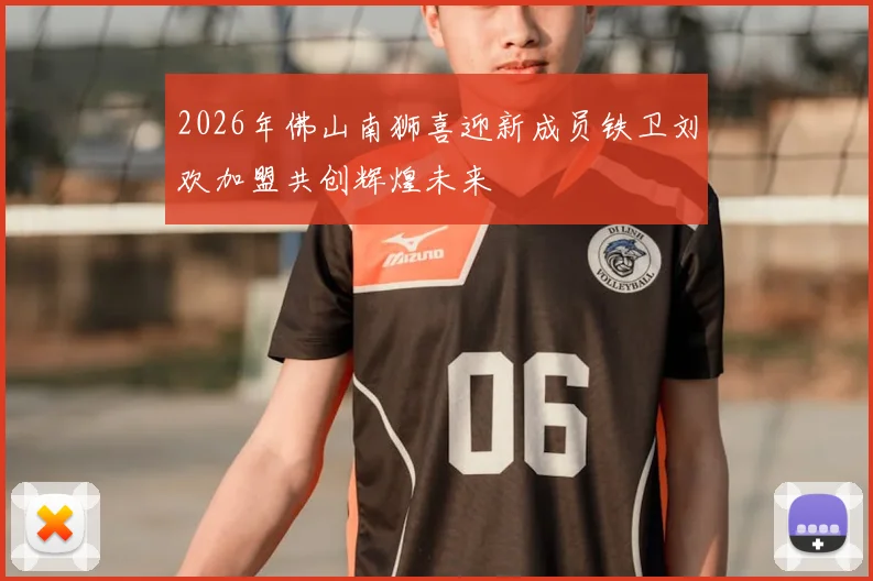 2026年佛山南狮喜迎新成员铁卫刘欢加盟共创辉煌未来