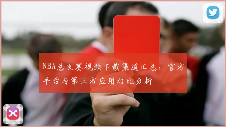 NBA总决赛视频下载渠道汇总，官方平台与第三方应用对比分析