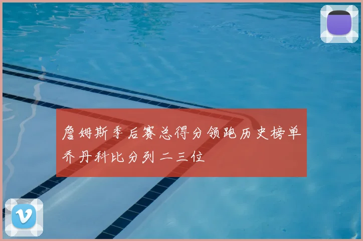 詹姆斯季后赛总得分领跑历史榜单乔丹科比分列二三位