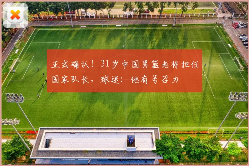 正式确认！31岁中国男篮老将担任国家队长，球迷：他有号召力