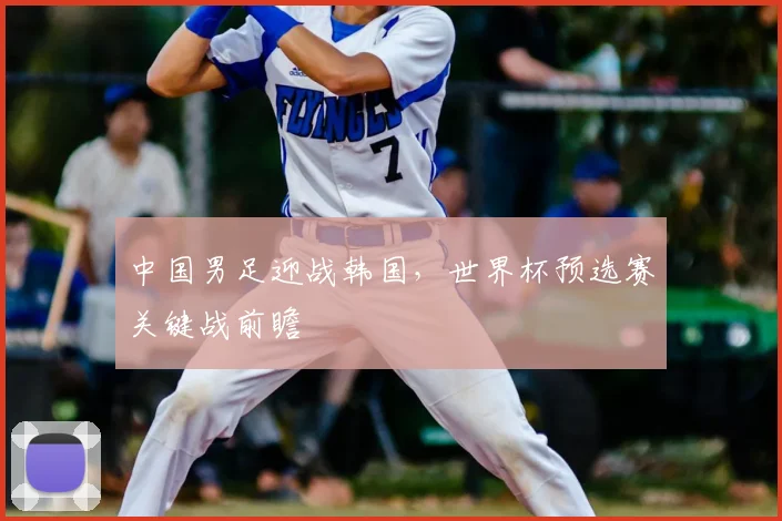 中国男足迎战韩国，世界杯预选赛关键战前瞻