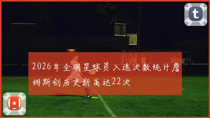 2026年全明星球员入选次数统计詹姆斯创历史新高达22次