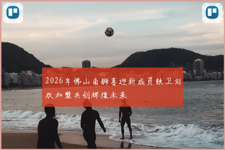 2026年佛山南狮喜迎新成员铁卫刘欢加盟共创辉煌未来