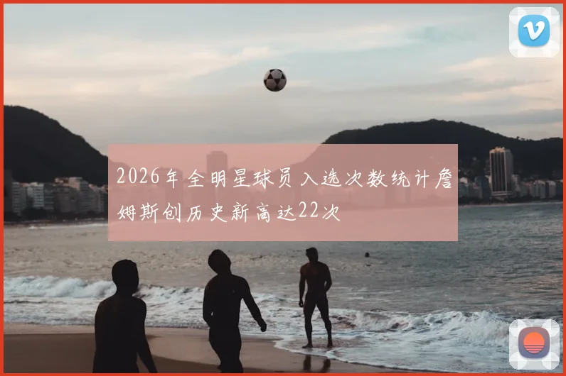 2026年全明星球员入选次数统计詹姆斯创历史新高达22次