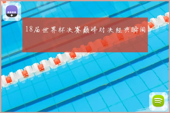 18届世界杯决赛巅峰对决经典瞬间