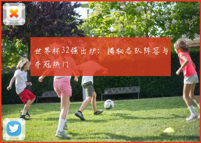 世界杯32强出炉：揭秘各队阵容与夺冠热门