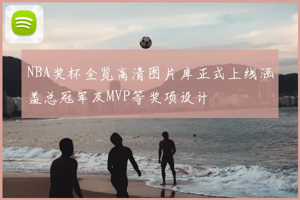 NBA奖杯全览高清图片库正式上线涵盖总冠军及MVP等奖项设计