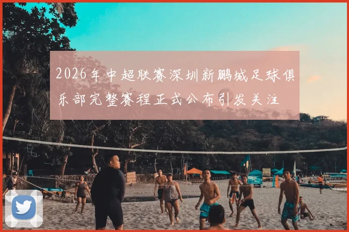 2026年中超联赛深圳新鹏城足球俱乐部完整赛程正式公布引发关注