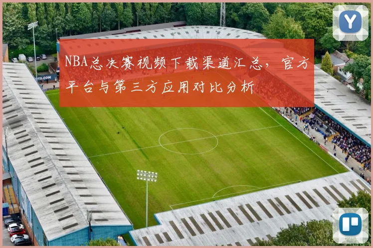 NBA总决赛视频下载渠道汇总，官方平台与第三方应用对比分析