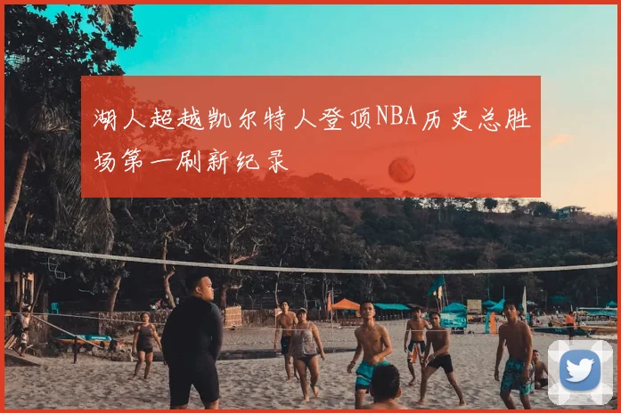 湖人超越凯尔特人登顶NBA历史总胜场第一刷新纪录