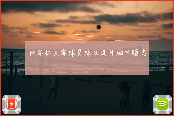 世界杯决赛球员球衣设计细节曝光