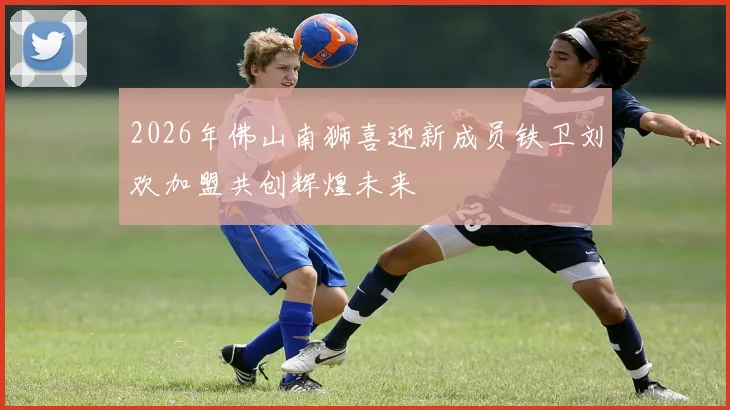 2026年佛山南狮喜迎新成员铁卫刘欢加盟共创辉煌未来