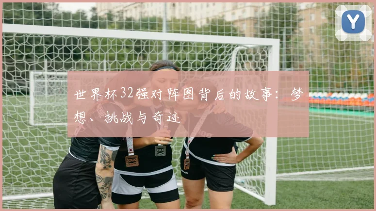 世界杯32强对阵图背后的故事：梦想、挑战与奇迹