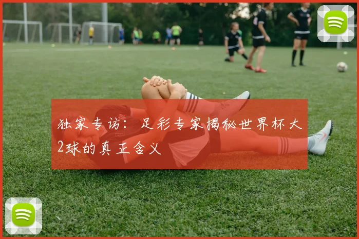 独家专访：足彩专家揭秘世界杯大2球的真正含义