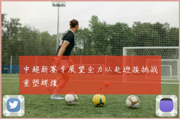 中超新赛季展望全力以赴迎接挑战重塑辉煌