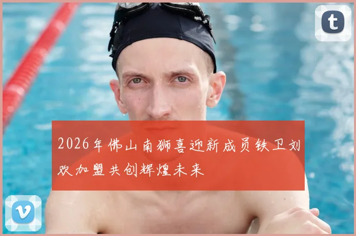 2026年佛山南狮喜迎新成员铁卫刘欢加盟共创辉煌未来