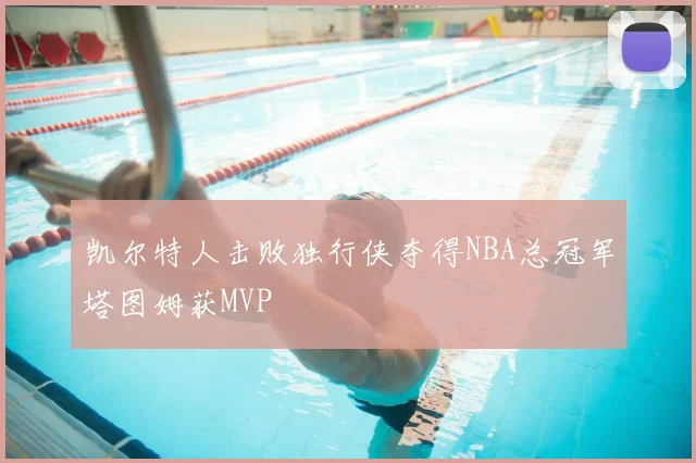 凯尔特人击败独行侠夺得NBA总冠军塔图姆获MVP