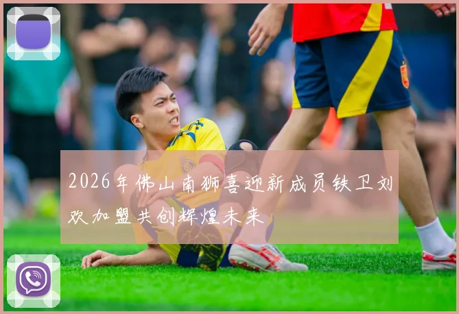 2026年佛山南狮喜迎新成员铁卫刘欢加盟共创辉煌未来